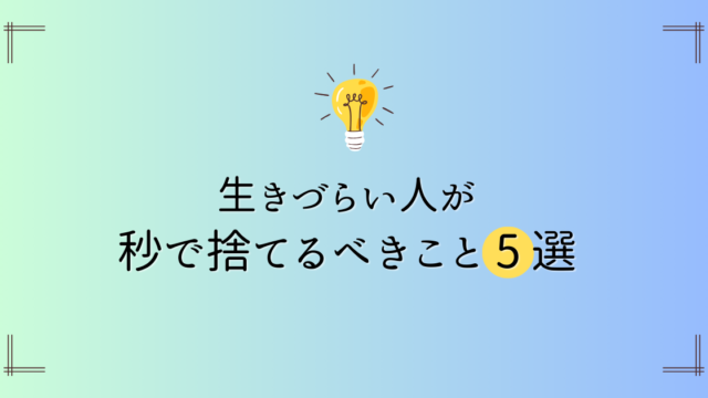 生きづらい人が「秒で捨てるべきこと」リスト5選つくってみました【今日からできる】