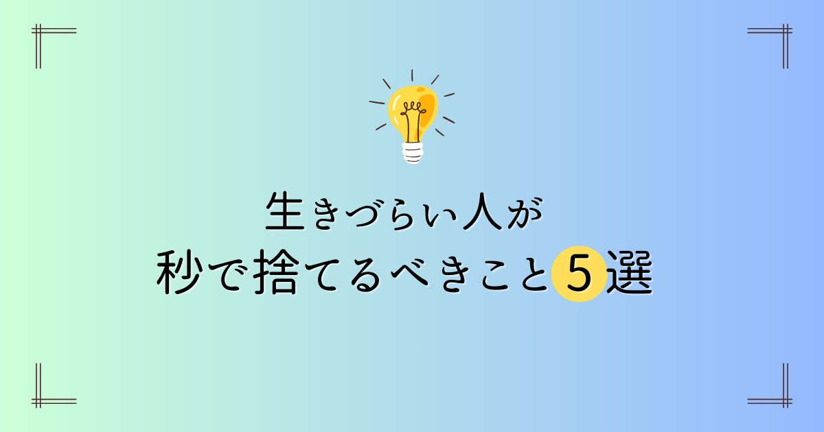 生きづらい人が「秒で捨てるべきこと」リスト5選つくってみました【今日からできる】