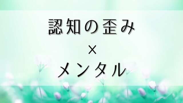 メンタルが弱い人は認知の歪みをチェック！！生きづらさを生む認知の歪み一覧と対処法